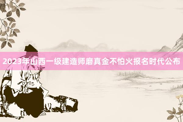 2023年山西一级建造师磨真金不怕火报名时代公布