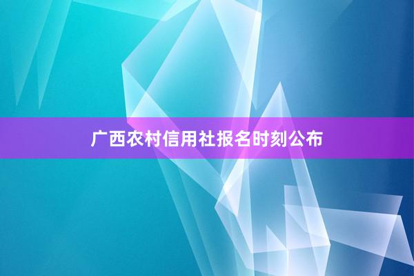 广西农村信用社报名时刻公布