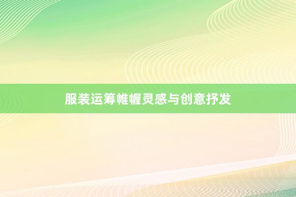 服装运筹帷幄灵感与创意抒发