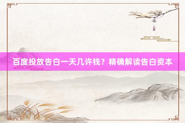 百度投放告白一天几许钱？精确解读告白资本
