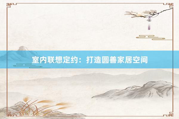 室内联想定约：打造圆善家居空间