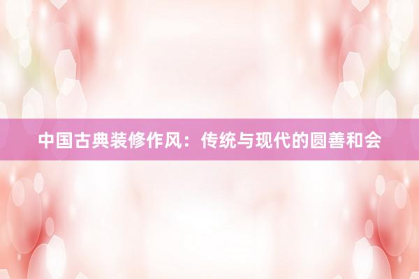 中国古典装修作风：传统与现代的圆善和会