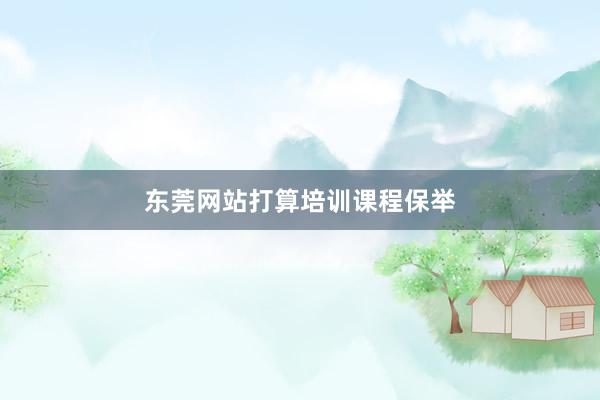 东莞网站打算培训课程保举