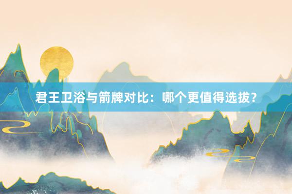 君王卫浴与箭牌对比：哪个更值得选拔？