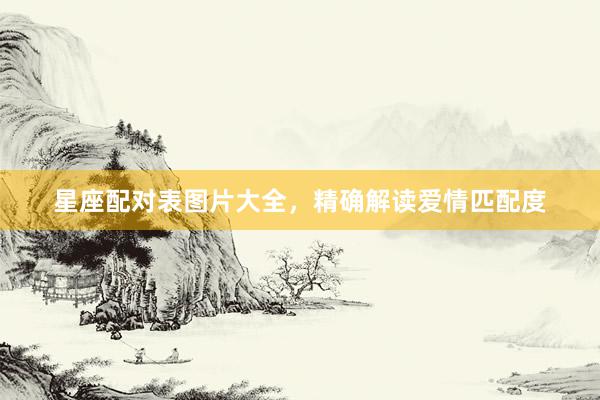 星座配对表图片大全，精确解读爱情匹配度