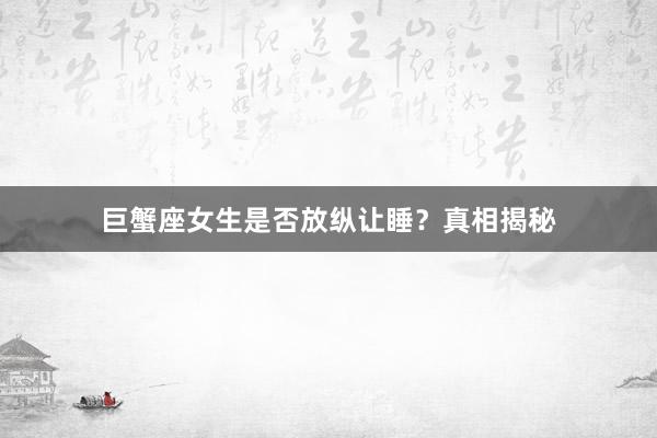 巨蟹座女生是否放纵让睡？真相揭秘