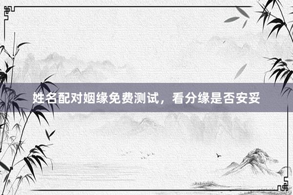 姓名配对姻缘免费测试，看分缘是否安妥