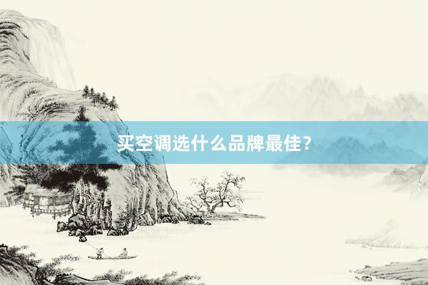 买空调选什么品牌最佳？