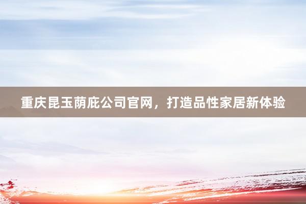 重庆昆玉荫庇公司官网，打造品性家居新体验