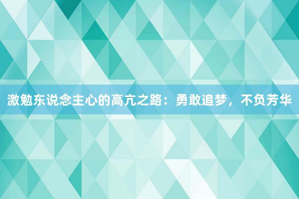 激勉东说念主心的高亢之路：勇敢追梦，不负芳华