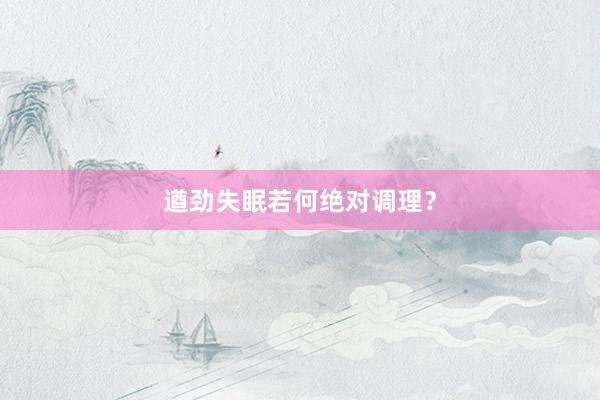 遒劲失眠若何绝对调理？