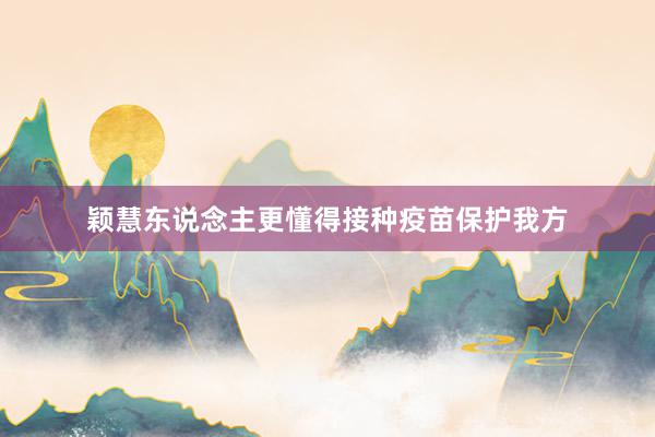 颖慧东说念主更懂得接种疫苗保护我方
