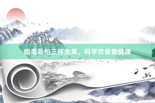胎毒最怕三样生果，科学饮食助健康