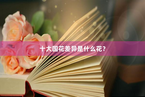 十大国花差异是什么花？