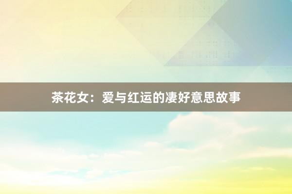 茶花女：爱与红运的凄好意思故事