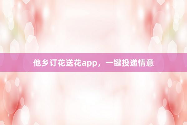 他乡订花送花app，一键投递情意