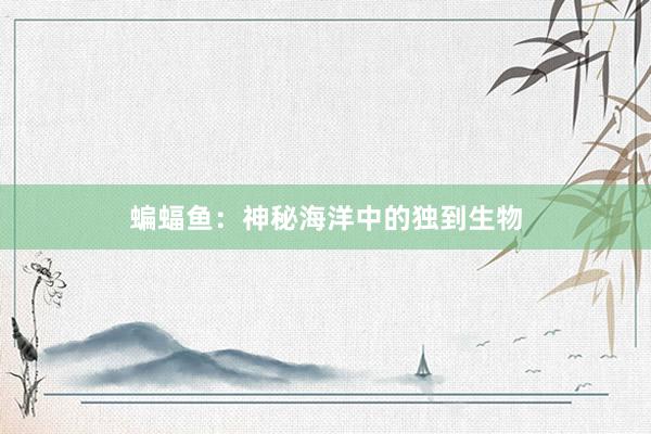 蝙蝠鱼：神秘海洋中的独到生物