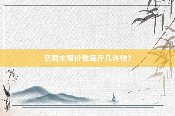 活君主蟹价钱每斤几许钱？