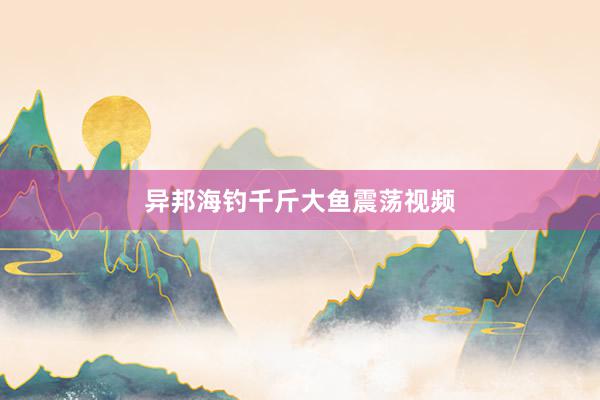 异邦海钓千斤大鱼震荡视频