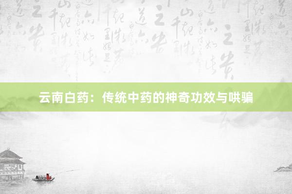云南白药：传统中药的神奇功效与哄骗